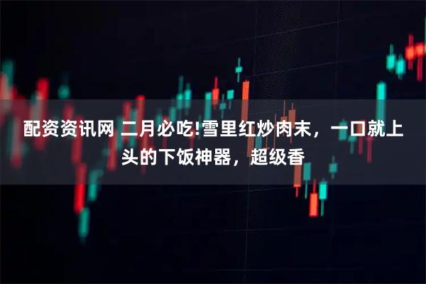 配资资讯网 二月必吃!雪里红炒肉末，一口就上头的下饭神器，超级香
