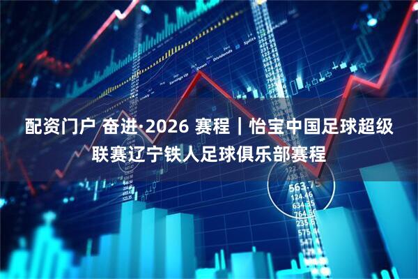 配资门户 奋进·2026 赛程｜怡宝中国足球超级联赛辽宁铁人足球俱乐部赛程