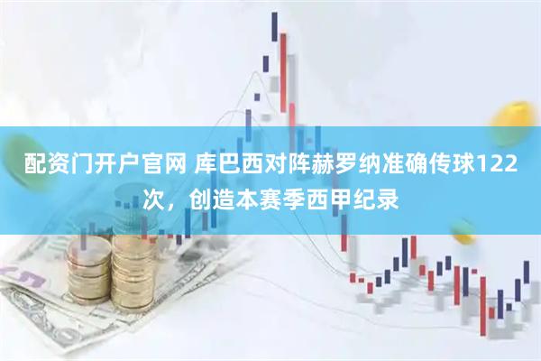 配资门开户官网 库巴西对阵赫罗纳准确传球122次，创造本赛季西甲纪录