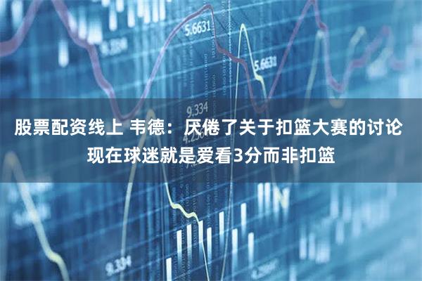 股票配资线上 韦德：厌倦了关于扣篮大赛的讨论 现在球迷就是爱看3分而非扣篮