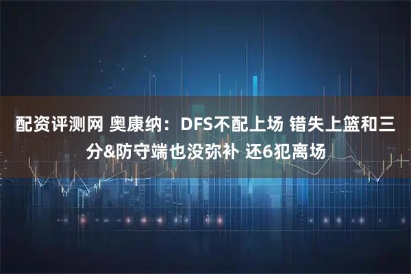 配资评测网 奥康纳：DFS不配上场 错失上篮和三分&防守端也没弥补 还6犯离场