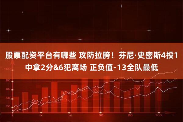 股票配资平台有哪些 攻防拉胯！芬尼·史密斯4投1中拿2分&6犯离场 正负值-13全队最低