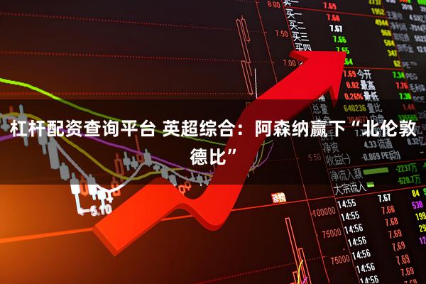 杠杆配资查询平台 英超综合：阿森纳赢下“北伦敦德比”