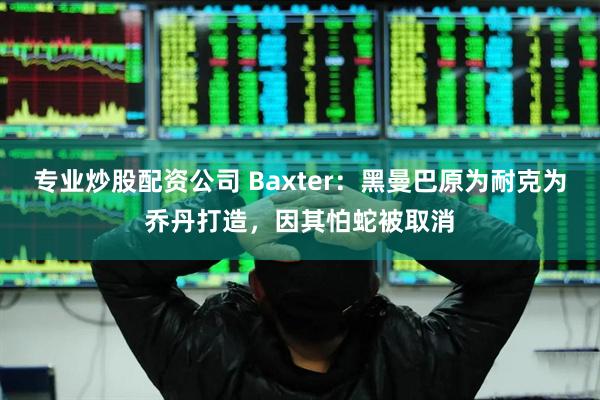 专业炒股配资公司 Baxter：黑曼巴原为耐克为乔丹打造，因其怕蛇被取消