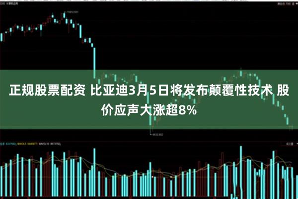 正规股票配资 比亚迪3月5日将发布颠覆性技术 股价应声大涨超8%
