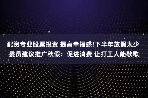 配资专业股票投资 提高幸福感!下半年放假太少 委员建议推广秋假：促进消费 让打工人能歇歇