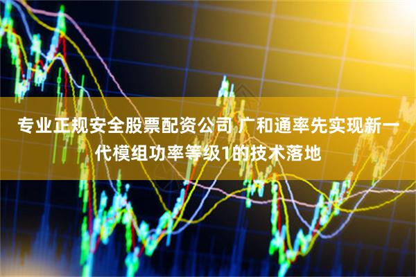 专业正规安全股票配资公司 广和通率先实现新一代模组功率等级1的技术落地