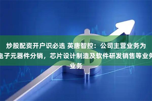 炒股配资开户识必选 英唐智控:公司主营业务为电子元器件分销,芯片设计制造及软件研发销售等业务