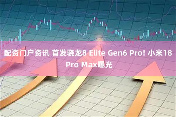 配资门户资讯 首发骁龙8 Elite Gen6 Pro! 小米18 Pro Max曝光
