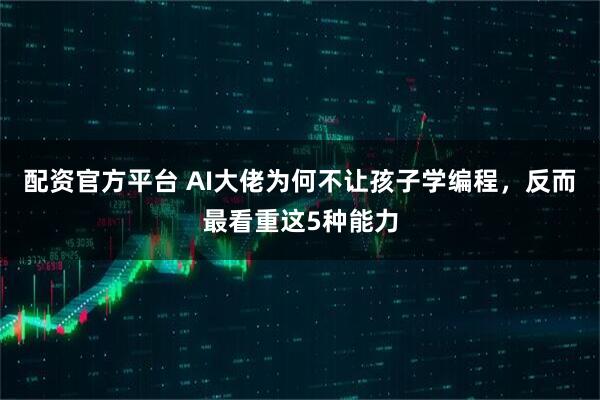 配资官方平台 AI大佬为何不让孩子学编程，反而最看重这5种能力