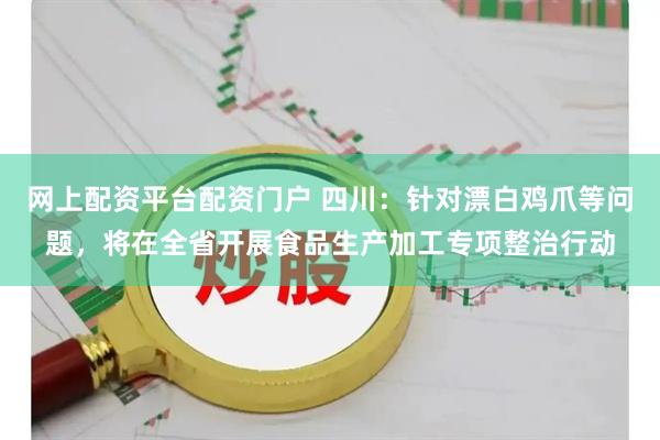 网上配资平台配资门户 四川：针对漂白鸡爪等问题，将在全省开展食品生产加工专项整治行动