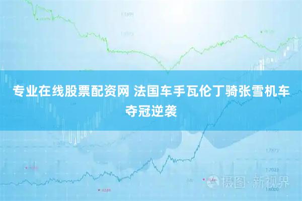 专业在线股票配资网 法国车手瓦伦丁骑张雪机车夺冠逆袭