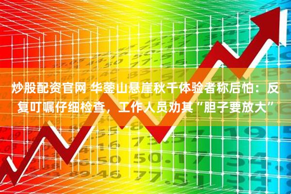 炒股配资官网 华蓥山悬崖秋千体验者称后怕：反复叮嘱仔细检查，工作人员劝其“胆子要放大”