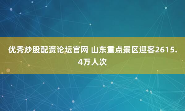 优秀炒股配资论坛官网 山东重点景区迎客2615.4万人次