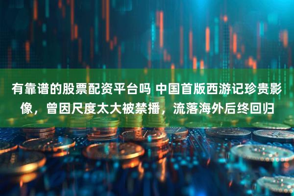 有靠谱的股票配资平台吗 中国首版西游记珍贵影像，曾因尺度太大被禁播，流落海外后终回归