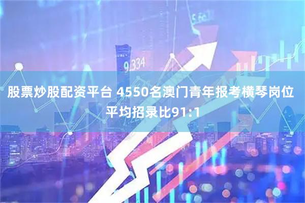 股票炒股配资平台 4550名澳门青年报考横琴岗位 平均招录比91:1