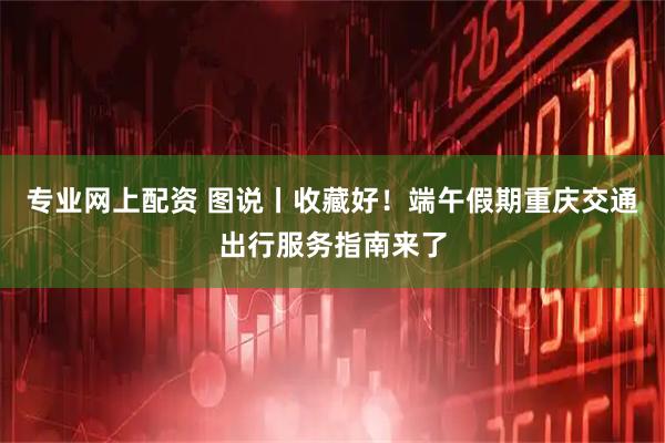 专业网上配资 图说丨收藏好！端午假期重庆交通出行服务指南来了