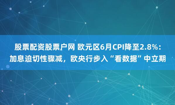 股票配资股票户网 欧元区6月CPI降至2.8%:加息迫切性骤减,欧央行步入“看数据”中立期