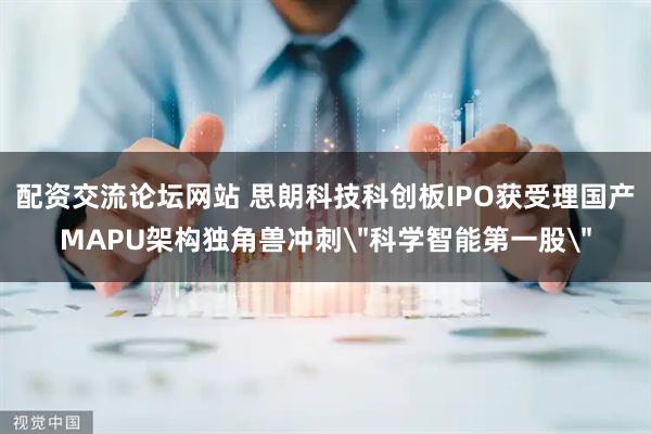配资交流论坛网站 思朗科技科创板IPO获受理国产MAPU架构独角兽冲刺