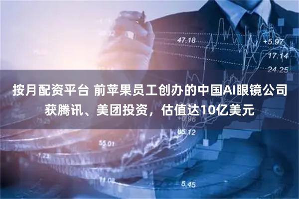 按月配资平台 前苹果员工创办的中国AI眼镜公司获腾讯、美团投资，估值达10亿美元