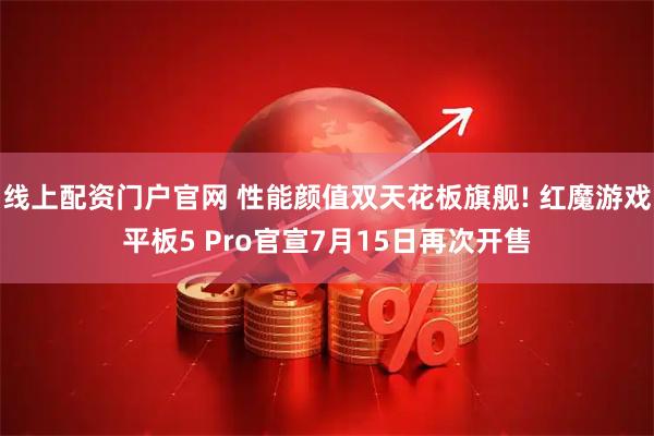 线上配资门户官网 性能颜值双天花板旗舰! 红魔游戏平板5 Pro官宣7月15日再次开售