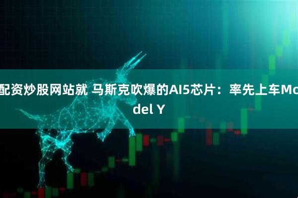 配资炒股网站就 马斯克吹爆的AI5芯片：率先上车Model Y