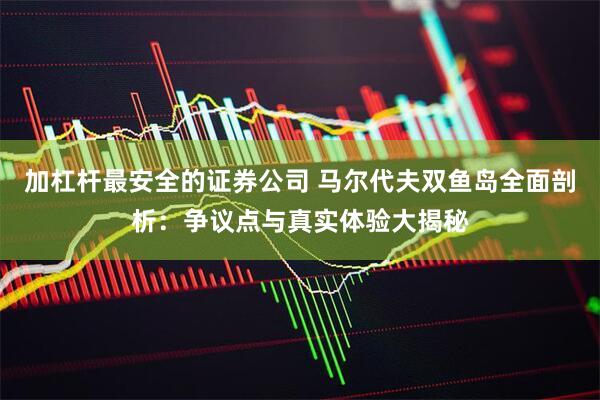 加杠杆最安全的证券公司 马尔代夫双鱼岛全面剖析:争议点与真实体验大揭秘