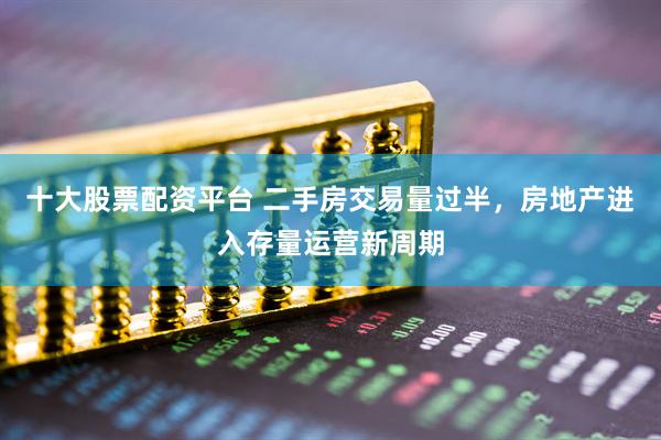 十大股票配资平台 二手房交易量过半，房地产进入存量运营新周期