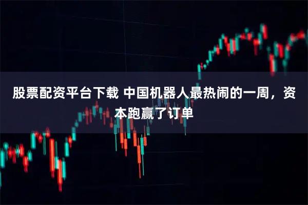 股票配资平台下载 中国机器人最热闹的一周，资本跑赢了订单