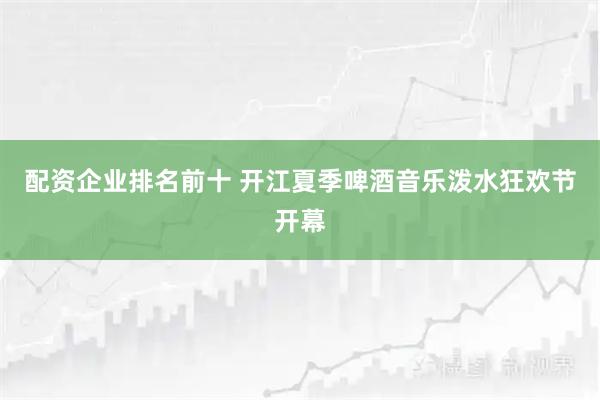 配资企业排名前十 开江夏季啤酒音乐泼水狂欢节开幕